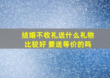 结婚不收礼送什么礼物比较好 要送等价的吗